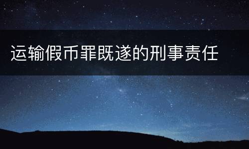 运输假币罪既遂的刑事责任