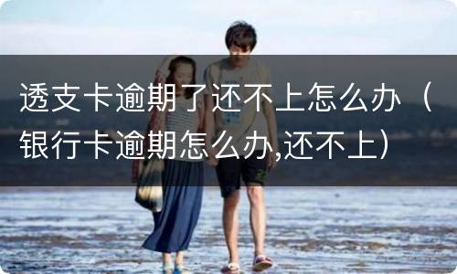 透支卡逾期了还不上怎么办（银行卡逾期怎么办,还不上）