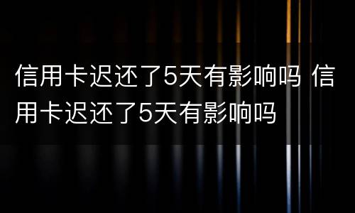 信用卡迟还了5天有影响吗 信用卡迟还了5天有影响吗