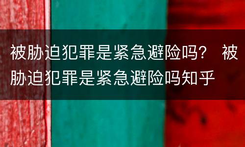 被胁迫犯罪是紧急避险吗？ 被胁迫犯罪是紧急避险吗知乎