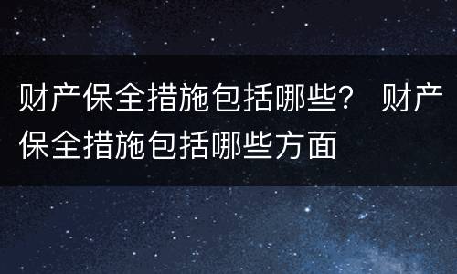 财产保全措施包括哪些？ 财产保全措施包括哪些方面