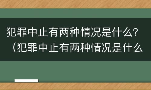 犯罪中止有两种情况是什么？（犯罪中止有两种情况是什么意思）