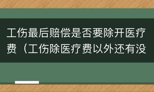 工伤最后赔偿是否要除开医疗费（工伤除医疗费以外还有没有赔偿）