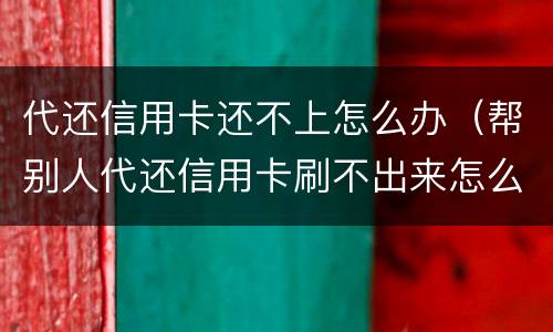 代还信用卡还不上怎么办（帮别人代还信用卡刷不出来怎么办）