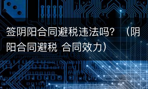 签阴阳合同避税违法吗？（阴阳合同避税 合同效力）