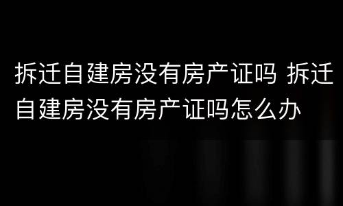 拆迁自建房没有房产证吗 拆迁自建房没有房产证吗怎么办