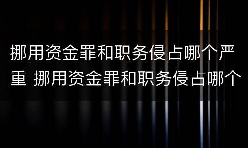 挪用资金罪和职务侵占哪个严重 挪用资金罪和职务侵占哪个严重一点