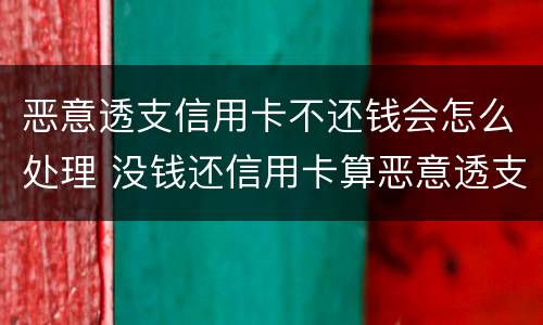 恶意透支信用卡不还钱会怎么处理 没钱还信用卡算恶意透支吗