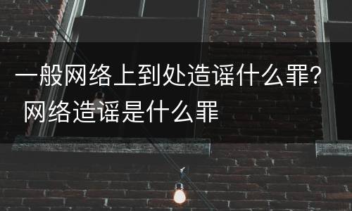 一般网络上到处造谣什么罪？ 网络造谣是什么罪