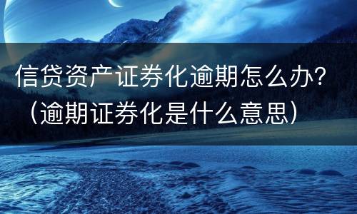 信贷资产证券化逾期怎么办？（逾期证券化是什么意思）