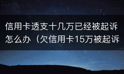 信用卡透支十几万已经被起诉怎么办（欠信用卡15万被起诉了会怎么样）