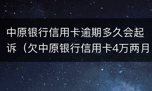 中原银行信用卡逾期多久会起诉（欠中原银行信用卡4万两月要起诉怎么办）