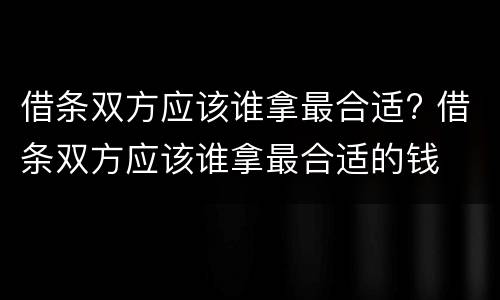 借条双方应该谁拿最合适? 借条双方应该谁拿最合适的钱