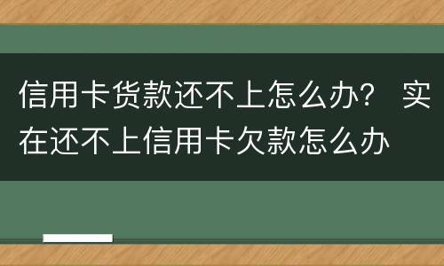 信用卡货款还不上怎么办？ 实在还不上信用卡欠款怎么办