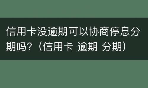 信用卡没逾期可以协商停息分期吗?（信用卡 逾期 分期）
