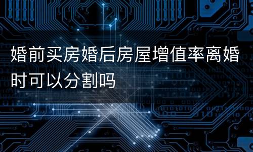 婚前买房婚后房屋增值率离婚时可以分割吗