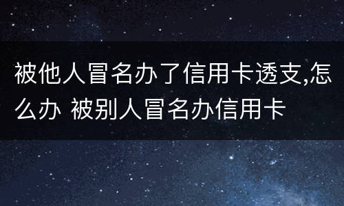 被他人冒名办了信用卡透支,怎么办 被别人冒名办信用卡