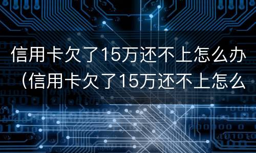 信用卡欠了15万还不上怎么办（信用卡欠了15万还不上怎么办呢）