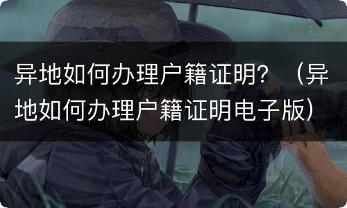 异地如何办理户籍证明？（异地如何办理户籍证明电子版）