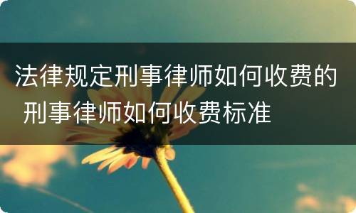 法律规定刑事律师如何收费的 刑事律师如何收费标准