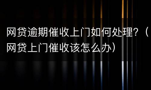 网贷逾期催收上门如何处理?（网贷上门催收该怎么办）