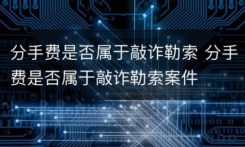 分手费是否属于敲诈勒索 分手费是否属于敲诈勒索案件