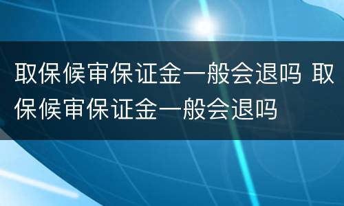 取保候审保证金一般会退吗 取保候审保证金一般会退吗