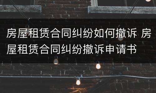 房屋租赁合同纠纷如何撤诉 房屋租赁合同纠纷撤诉申请书