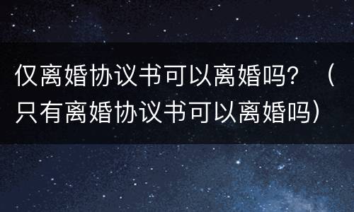 仅离婚协议书可以离婚吗？（只有离婚协议书可以离婚吗）