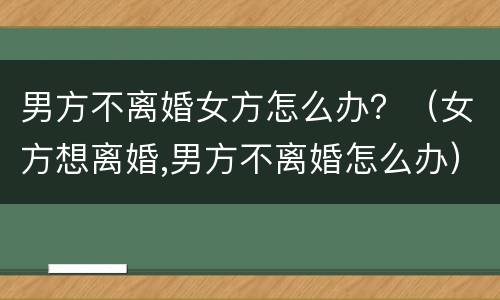 男方不离婚女方怎么办？（女方想离婚,男方不离婚怎么办）