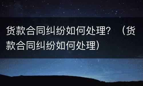 货款合同纠纷如何处理？（货款合同纠纷如何处理）