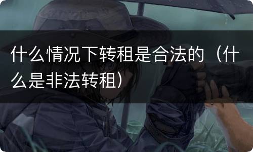 什么情况下转租是合法的（什么是非法转租）