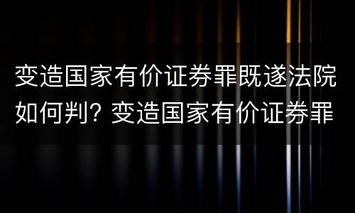 变造国家有价证券罪既遂法院如何判? 变造国家有价证券罪既遂法院如何判刑