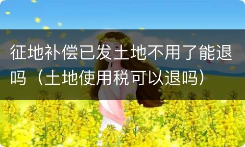 征地补偿已发土地不用了能退吗（土地使用税可以退吗）