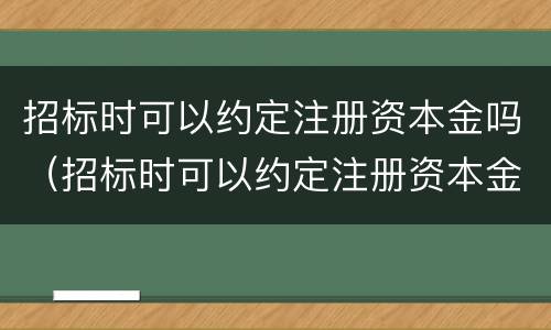 招标时可以约定注册资本金吗（招标时可以约定注册资本金吗为什么）