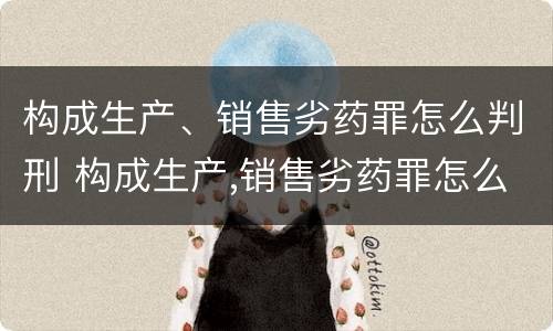 构成生产、销售劣药罪怎么判刑 构成生产,销售劣药罪怎么判刑的