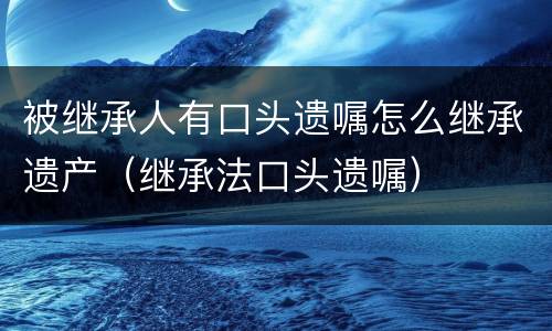 被继承人有口头遗嘱怎么继承遗产（继承法口头遗嘱）