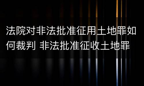 法院对非法批准征用土地罪如何裁判 非法批准征收土地罪