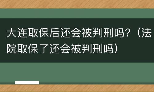 大连取保后还会被判刑吗?（法院取保了还会被判刑吗）