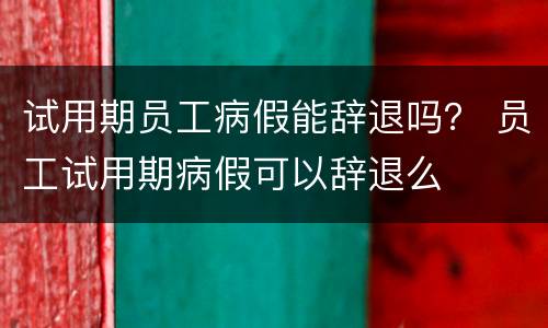 试用期员工病假能辞退吗？ 员工试用期病假可以辞退么