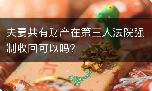 夫妻共有财产在第三人法院强制收回可以吗？