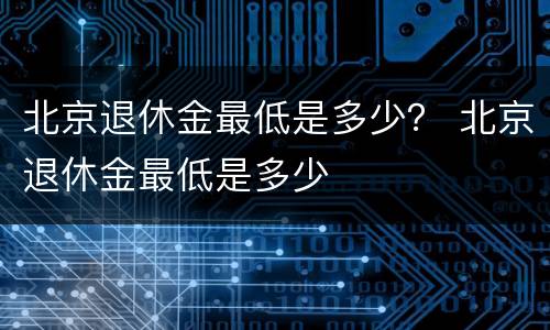 北京退休金最低是多少？ 北京退休金最低是多少