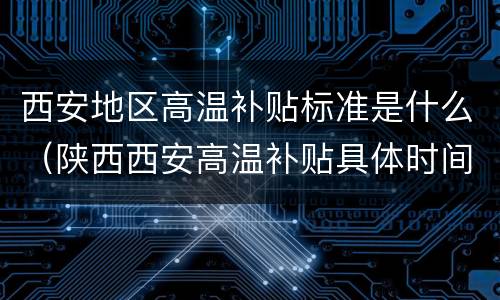 西安地区高温补贴标准是什么（陕西西安高温补贴具体时间）