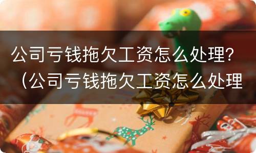 公司亏钱拖欠工资怎么处理？（公司亏钱拖欠工资怎么处理最有效）