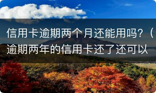 信用卡逾期两个月还能用吗?（逾期两年的信用卡还了还可以用吗）
