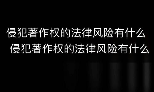侵犯著作权的法律风险有什么 侵犯著作权的法律风险有什么特点