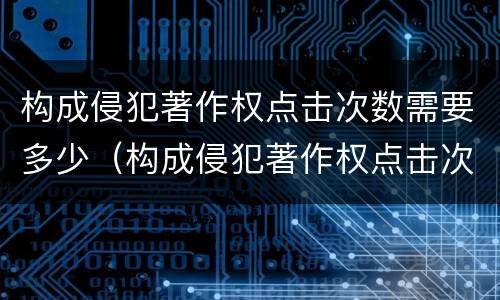 构成侵犯著作权点击次数需要多少（构成侵犯著作权点击次数需要多少次）