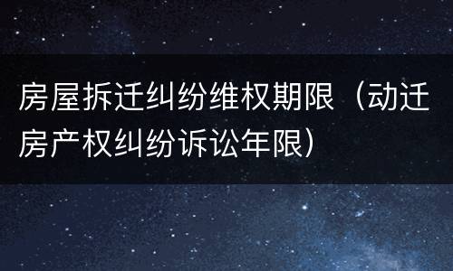 房屋拆迁纠纷维权期限（动迁房产权纠纷诉讼年限）