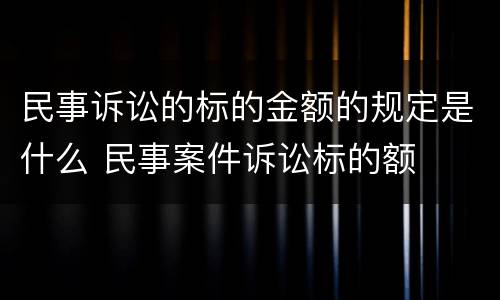 民事诉讼的标的金额的规定是什么 民事案件诉讼标的额