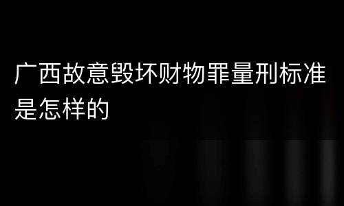 广西故意毁坏财物罪量刑标准是怎样的